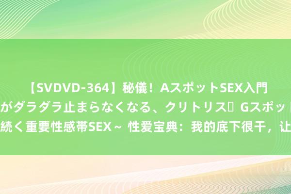 【SVDVD-364】秘儀！AスポットSEX入門 ～刺激した瞬間から愛液がダラダラ止まらなくなる、クリトリス・Gスポットに続く重要性感帯SEX～ 性爱宝典：我的底下很干，让他没了风趣|子宫|黏液|分泌液
