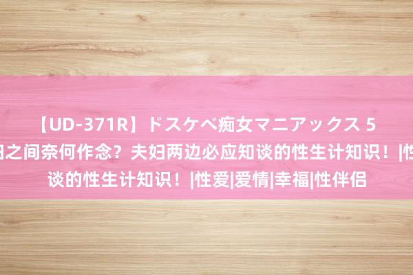【UD-371R】ドスケベ痴女マニアックス 5 女教師＆女医編 夫妇之间奈何作念？夫妇两边必应知谈的性生计知识！|性爱|爱情|幸福|性伴侣