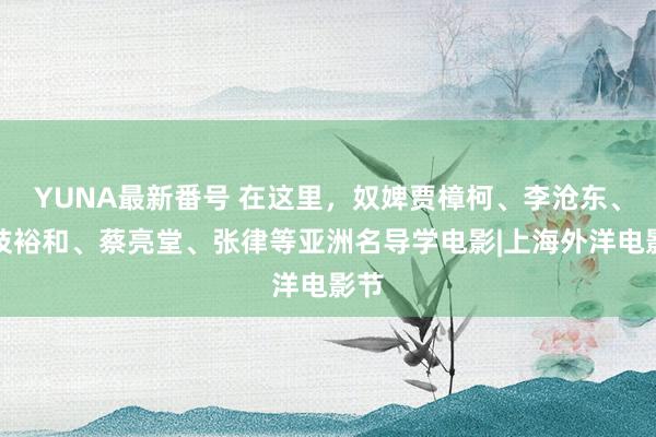 YUNA最新番号 在这里，奴婢贾樟柯、李沧东、是枝裕和、蔡亮堂、张律等亚洲名导学电影|上海外洋电影节