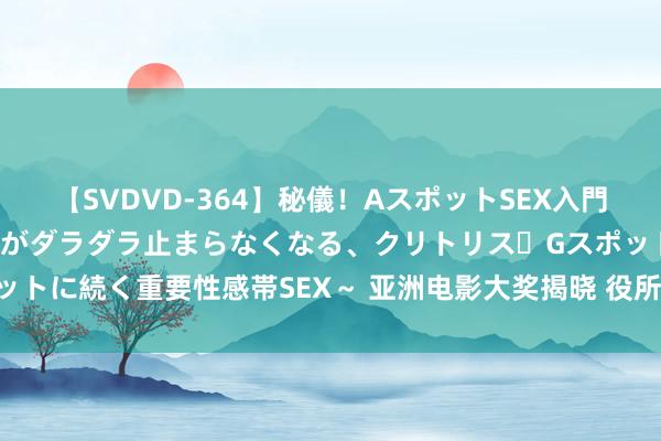 【SVDVD-364】秘儀！AスポットSEX入門 ～刺激した瞬間から愛液がダラダラ止まらなくなる、クリトリス・Gスポットに続く重要性感帯SEX～ 亚洲电影大奖揭晓 役所广司与蒋勤勤分封帝后