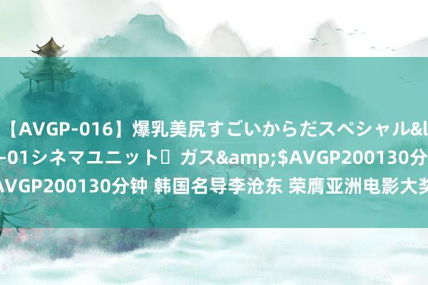 【AVGP-016】爆乳美尻すごいからだスペシャル</a>2007-12-01シネマユニット・ガス&$AVGP200130分钟 韩国名导李沧东 荣膺亚洲电影大奖终生树立奖
