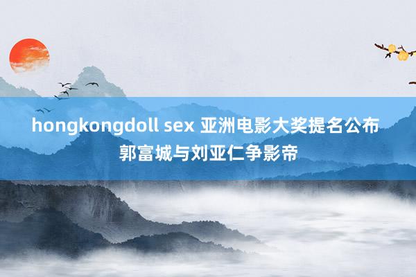 hongkongdoll sex 亚洲电影大奖提名公布 郭富城与刘亚仁争影帝