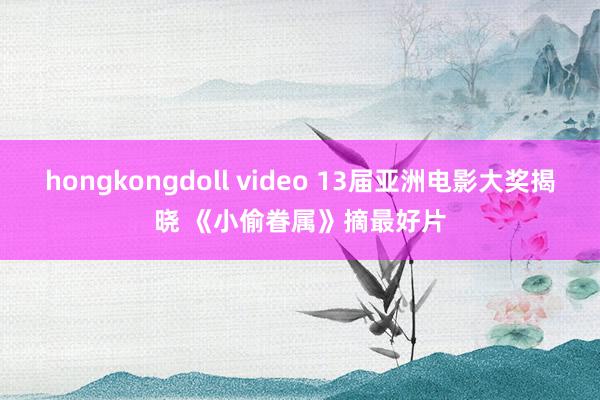 hongkongdoll video 13届亚洲电影大奖揭晓 《小偷眷属》摘最好片