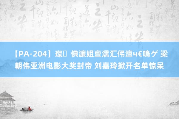 【PA-204】璨倎濂姐亶濡汇伄澶ч€嗚ゲ 梁朝伟亚洲电影大奖封帝 刘嘉玲掀开名单惊呆