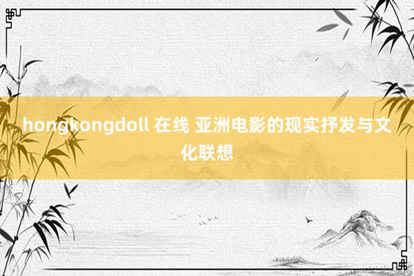 hongkongdoll 在线 亚洲电影的现实抒发与文化联想
