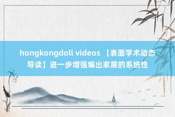 hongkongdoll videos 【表面学术动态导读】进一步增强编出家展的系统性