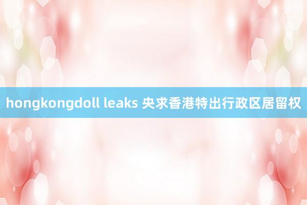 hongkongdoll leaks 央求香港特出行政区居留权