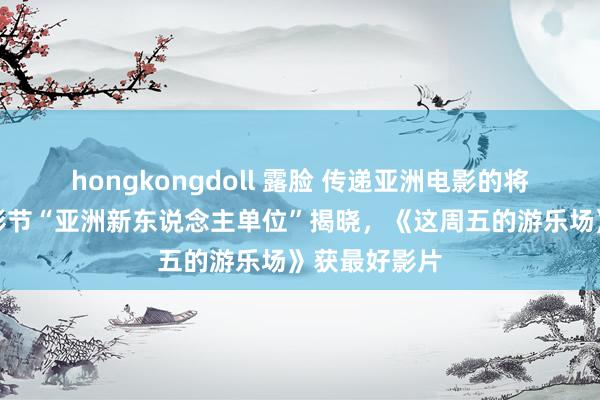 hongkongdoll 露脸 传递亚洲电影的将来之声！上影节“亚洲新东说念主单位”揭晓，《这周五的游乐场》获最好影片