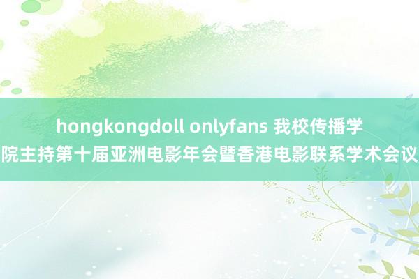 hongkongdoll onlyfans 我校传播学院主持第十届亚洲电影年会暨香港电影联系学术会议