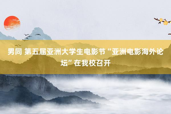 男同 第五届亚洲大学生电影节“亚洲电影海外论坛”在我校召开