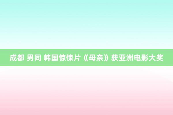 成都 男同 韩国惊悚片《母亲》获亚洲电影大奖