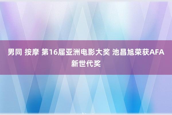 男同 按摩 第16届亚洲电影大奖 池昌旭荣获AFA新世代奖