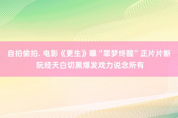 自拍偷拍. 电影《更生》曝“罪梦终醒”正片片断 阮经天白切黑爆发戏力说念所有