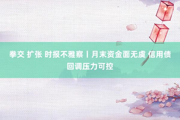 拳交 扩张 时报不雅察丨月末资金面无虞 信用债回调压力可控