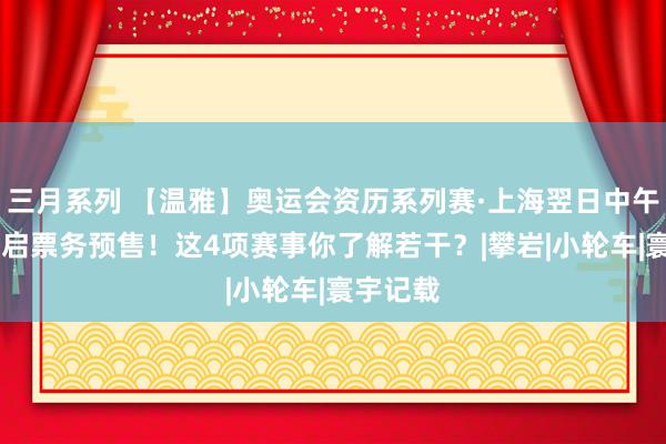 三月系列 【温雅】奥运会资历系列赛·上海翌日中午12点开启票务预售！这4项赛事你了解若干？|攀岩|小轮车|寰宇记载