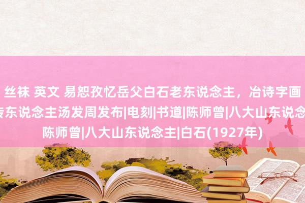 丝袜 英文 易恕孜忆岳父白石老东说念主，冶诗字画于一炉，皆白石传东说念主汤发周发布|电刻|书道|陈师曾|八大山东说念主|白石(1927年)