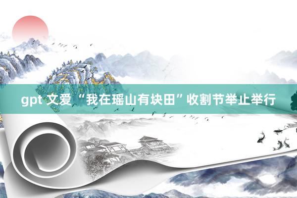 gpt 文爱 “我在瑶山有块田”收割节举止举行