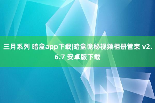 三月系列 暗盒app下载|暗盒诡秘视频相册管束 v2.6.7 安卓版下载