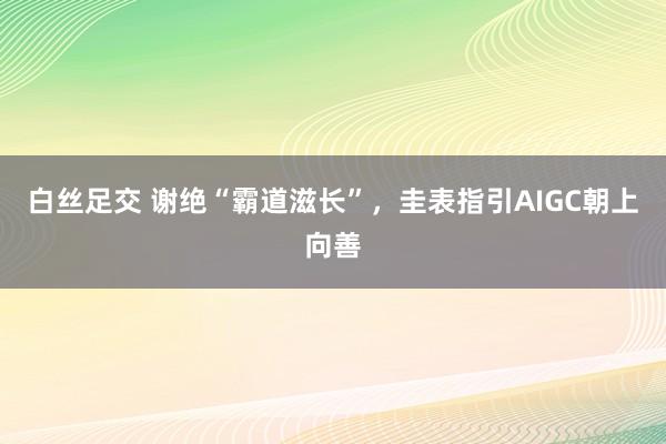 白丝足交 谢绝“霸道滋长”，圭表指引AIGC朝上向善