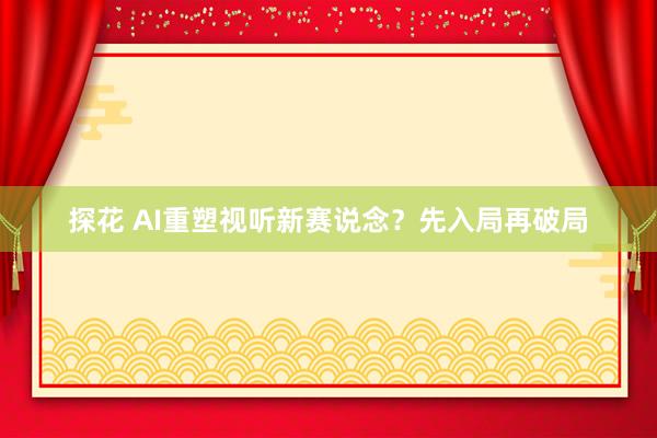探花 AI重塑视听新赛说念？先入局再破局