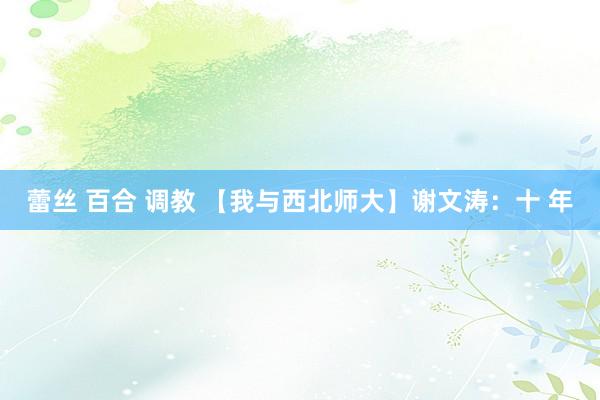 蕾丝 百合 调教 【我与西北师大】谢文涛：十 年