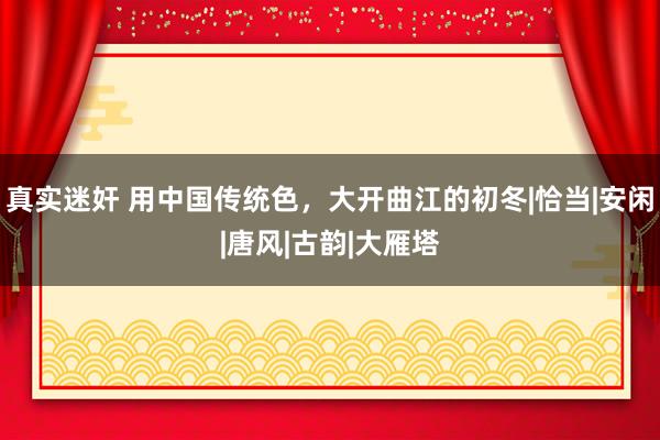 真实迷奸 用中国传统色，大开曲江的初冬|恰当|安闲|唐风|古韵|大雁塔