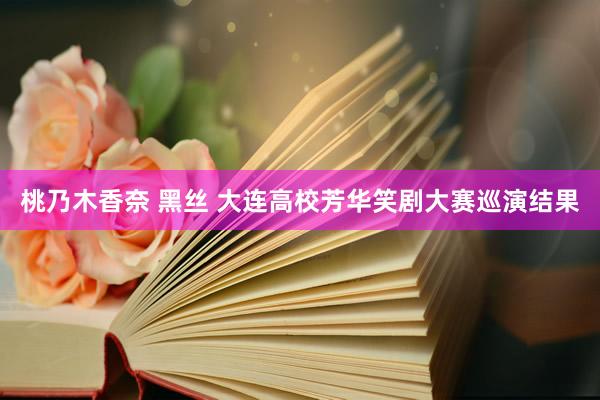 桃乃木香奈 黑丝 大连高校芳华笑剧大赛巡演结果