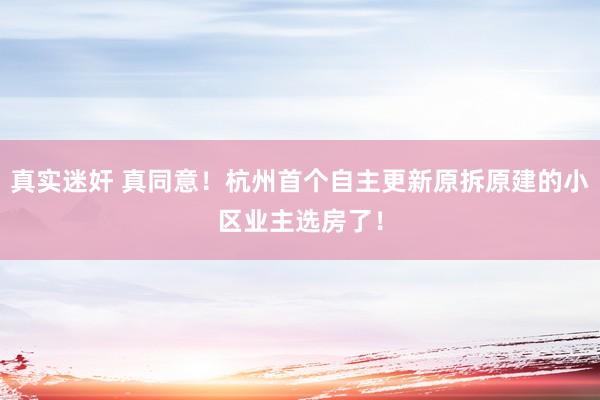 真实迷奸 真同意！杭州首个自主更新原拆原建的小区业主选房了！