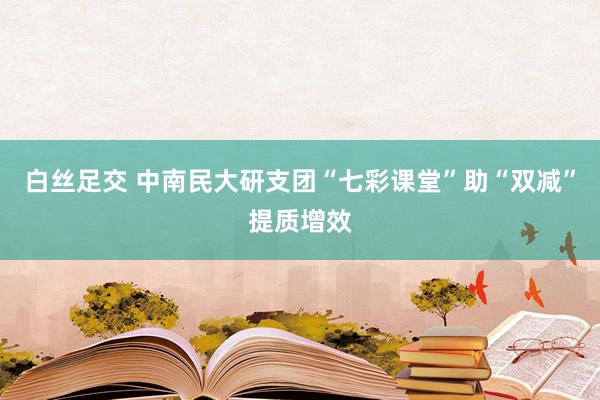 白丝足交 中南民大研支团“七彩课堂”助“双减”提质增效