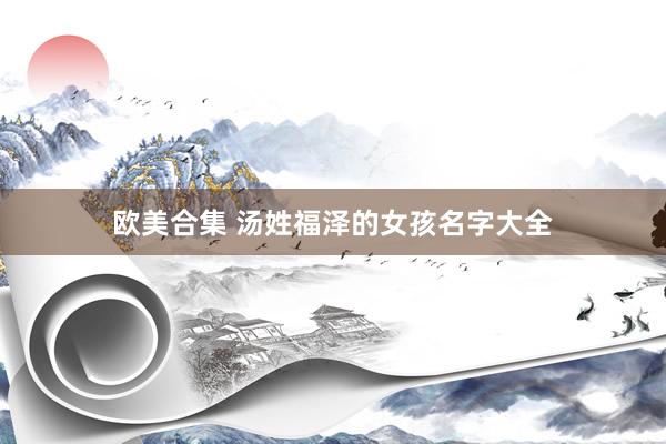 欧美合集 汤姓福泽的女孩名字大全