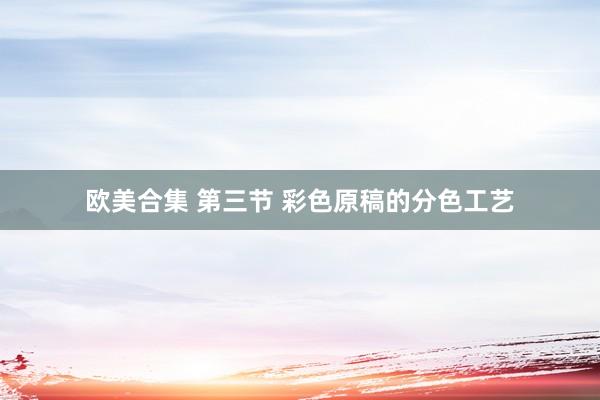 欧美合集 第三节 彩色原稿的分色工艺