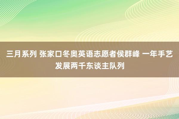 三月系列 张家口冬奥英语志愿者侯群峰 一年手艺发展两千东谈主队列