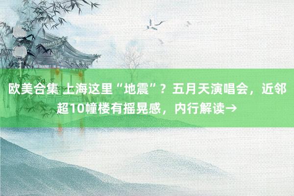 欧美合集 上海这里“地震”？五月天演唱会，近邻超10幢楼有摇晃感，内行解读→