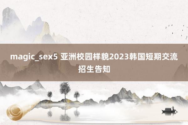 magic_sex5 亚洲校园样貌2023韩国短期交流招生告知