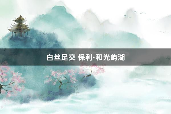 白丝足交 保利·和光屿湖