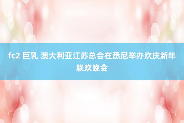 fc2 巨乳 澳大利亚江苏总会在悉尼举办欢庆新年联欢晚会
