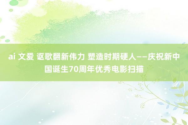 ai 文爱 讴歌翻新伟力 塑造时期硬人——庆祝新中国诞生70周年优秀电影扫描