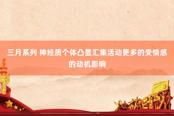 三月系列 神经质个体凸显汇集活动更多的受情感的动机影响