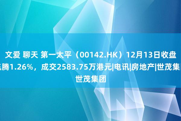 文爱 聊天 第一太平（00142.HK）12月13日收盘飞腾1.26%，成交2583.75万港元|电讯|房地产|世茂集团