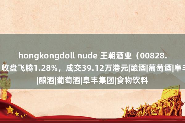 hongkongdoll nude 王朝酒业（00828.HK）12月13日收盘飞腾1.28%，成交39.12万港元|酿酒|葡萄酒|阜丰集团|食物饮料