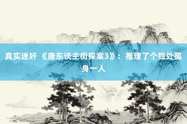 真实迷奸 《唐东谈主街探案3》：推理了个独处孤身一人