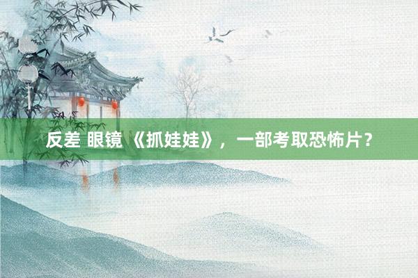 反差 眼镜 《抓娃娃》，一部考取恐怖片？