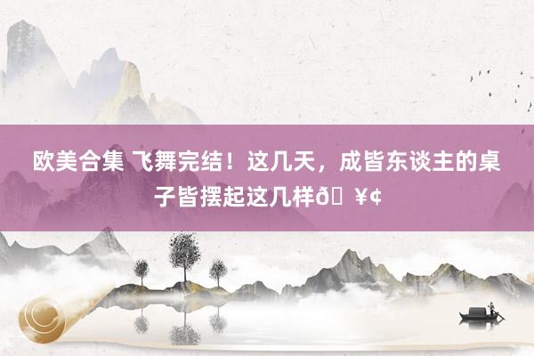 欧美合集 飞舞完结！这几天，成皆东谈主的桌子皆摆起这几样🥢
