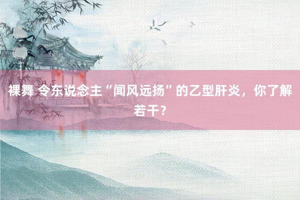 裸舞 令东说念主“闻风远扬”的乙型肝炎，你了解若干？