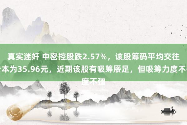 真实迷奸 中密控股跌2.57%，该股筹码平均交往老本为35.96元，近期该股有吸筹餍足，但吸筹力度不彊