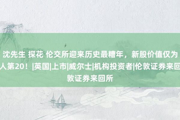 沈先生 探花 伦交所迎来历史最糟年，新股价值仅为众人第20！|英国|上市|威尔士|机构投资者|伦敦证券来回所