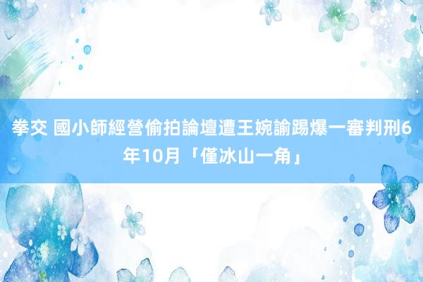 拳交 國小師經營偷拍論壇遭王婉諭踢爆　一審判刑6年10月「僅冰山一角」