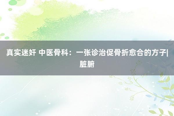 真实迷奸 中医骨科：一张诊治促骨折愈合的方子|脏腑