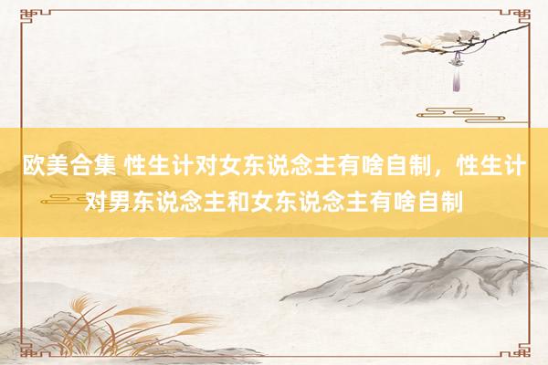 欧美合集 性生计对女东说念主有啥自制，性生计对男东说念主和女东说念主有啥自制