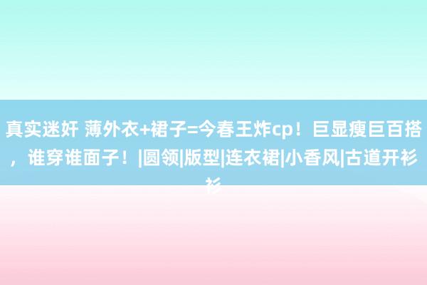 真实迷奸 薄外衣+裙子=今春王炸cp！巨显瘦巨百搭，谁穿谁面子！|圆领|版型|连衣裙|小香风|古道开衫